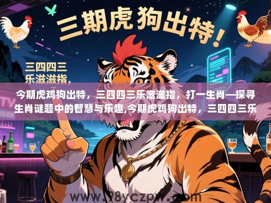 今期虎鸡狗出特，三四四三乐滋滋指，打一生肖—探寻生肖谜题中的智慧与乐趣,今期虎鸡狗出特，三四四三乐滋滋指，打一生肖