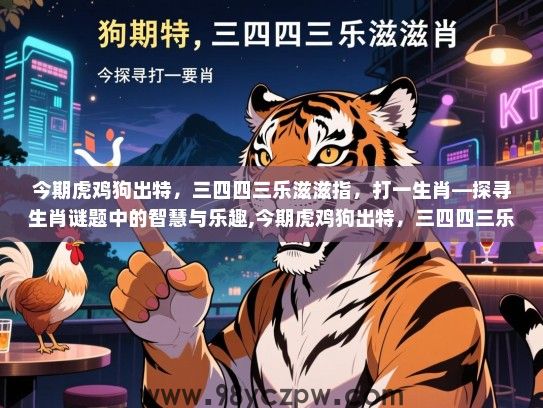 今期虎鸡狗出特，三四四三乐滋滋指，打一生肖—探寻生肖谜题中的智慧与乐趣,今期虎鸡狗出特，三四四三乐滋滋指，打一生肖