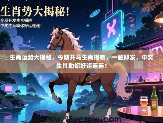 生肖运势大揭秘，今期开马生肖揭晓，一触即发，中奖生肖助你好运连连！