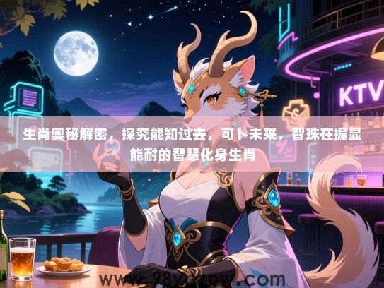 生肖奥秘解密，探究能知过去，可卜未来，智珠在握显能耐的智慧化身生肖
