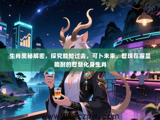 生肖奥秘解密，探究能知过去，可卜未来，智珠在握显能耐的智慧化身生肖