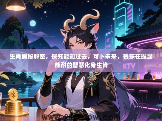 生肖奥秘解密，探究能知过去，可卜未来，智珠在握显能耐的智慧化身生肖