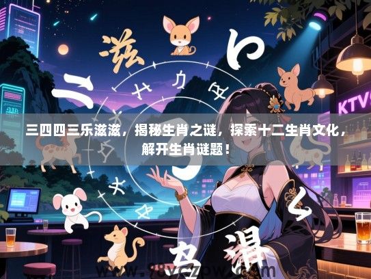 三四四三乐滋滋，揭秘生肖之谜，探索十二生肖文化，解开生肖谜题！