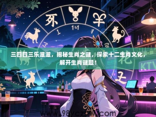 三四四三乐滋滋，揭秘生肖之谜，探索十二生肖文化，解开生肖谜题！