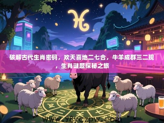 破解古代生肖密码，欢天喜地二七合，牛羊成群三二现，生肖谜题探秘之旅