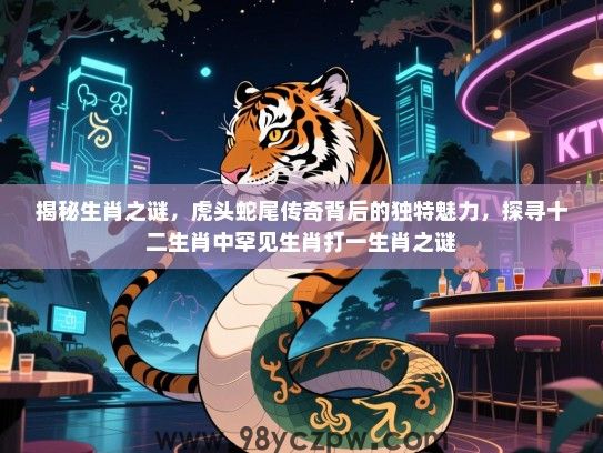 揭秘生肖之谜，虎头蛇尾传奇背后的独特魅力，探寻十二生肖中罕见生肖打一生肖之谜