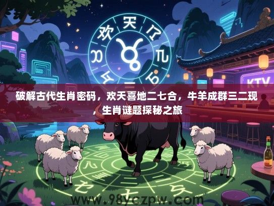 破解古代生肖密码，欢天喜地二七合，牛羊成群三二现，生肖谜题探秘之旅
