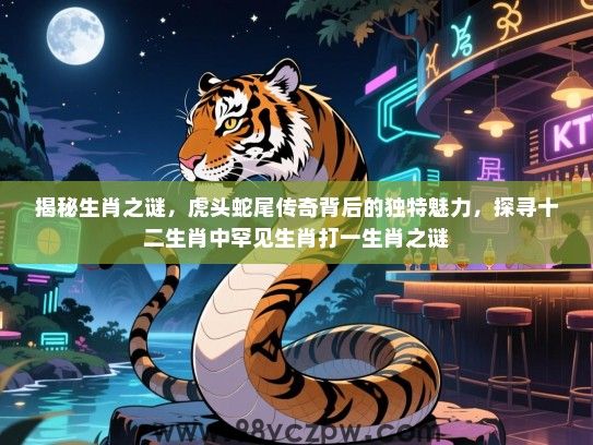揭秘生肖之谜，虎头蛇尾传奇背后的独特魅力，探寻十二生肖中罕见生肖打一生肖之谜