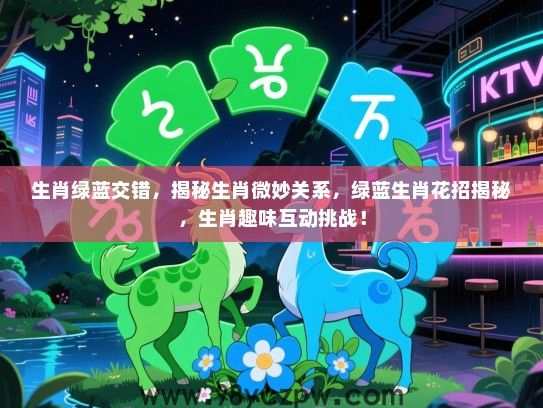 生肖绿蓝交错，揭秘生肖微妙关系，绿蓝生肖花招揭秘，生肖趣味互动挑战！
