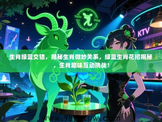 生肖绿蓝交错，揭秘生肖微妙关系，绿蓝生肖花招揭秘，生肖趣味互动挑战！