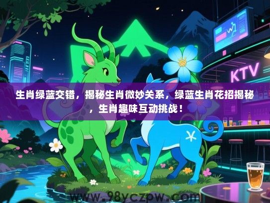 生肖绿蓝交错，揭秘生肖微妙关系，绿蓝生肖花招揭秘，生肖趣味互动挑战！