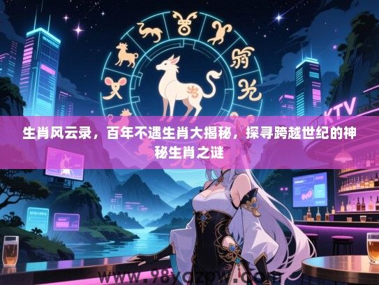 生肖风云录，百年不遇生肖大揭秘，探寻跨越世纪的神秘生肖之谜