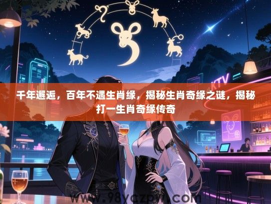 千年邂逅，百年不遇生肖缘，揭秘生肖奇缘之谜，揭秘打一生肖奇缘传奇