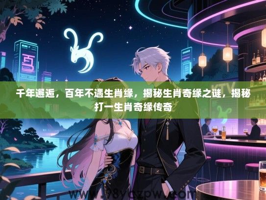 千年邂逅，百年不遇生肖缘，揭秘生肖奇缘之谜，揭秘打一生肖奇缘传奇