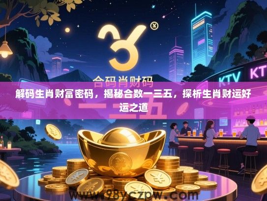 解码生肖财富密码，揭秘合数一三五，探析生肖财运好运之道