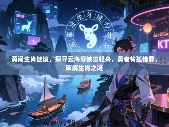 勇闯生肖谜境，探寻云海穿峡三轻舟，勇者怜孤惜寡，破解生肖之谜