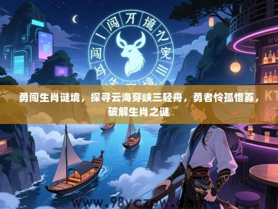 勇闯生肖谜境，探寻云海穿峡三轻舟，勇者怜孤惜寡，破解生肖之谜