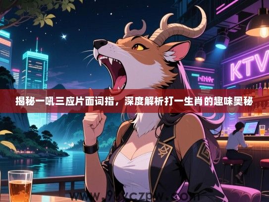 揭秘一吼三应片面词指，深度解析打一生肖的趣味奥秘