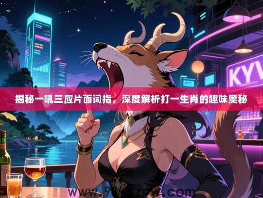 揭秘一吼三应片面词指，深度解析打一生肖的趣味奥秘