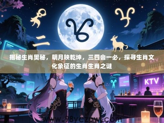揭秘生肖奥秘，明月映乾坤，三四会一必，探寻生肖文化象征的生肖生肖之谜