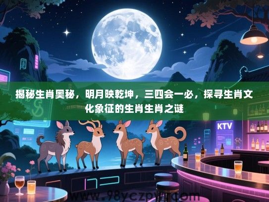 揭秘生肖奥秘，明月映乾坤，三四会一必，探寻生肖文化象征的生肖生肖之谜