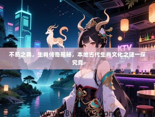 不易之典，生肖传奇揭秘，本地古代生肖文化之谜一探究竟