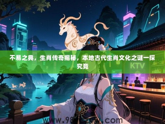 不易之典，生肖传奇揭秘，本地古代生肖文化之谜一探究竟