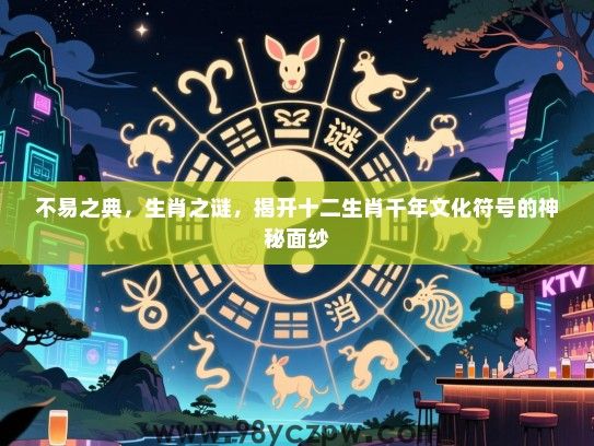 不易之典，生肖之谜，揭开十二生肖千年文化符号的神秘面纱