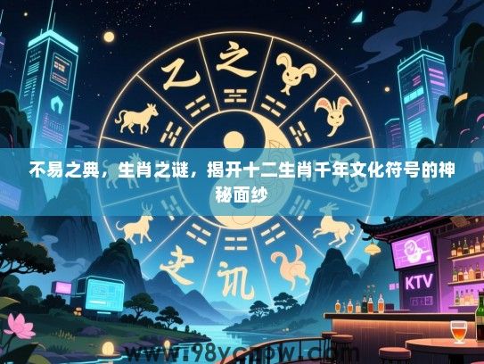 不易之典，生肖之谜，揭开十二生肖千年文化符号的神秘面纱