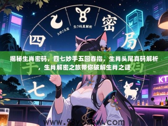 揭秘生肖密码，四七妙手五回春指，生肖头尾真码解析，生肖解密之旅带你破解生肖之谜