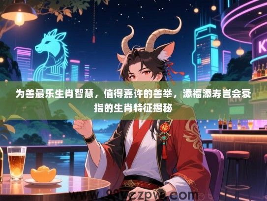 为善最乐生肖智慧，值得嘉许的善举，添福添寿岂会衰指的生肖特征揭秘