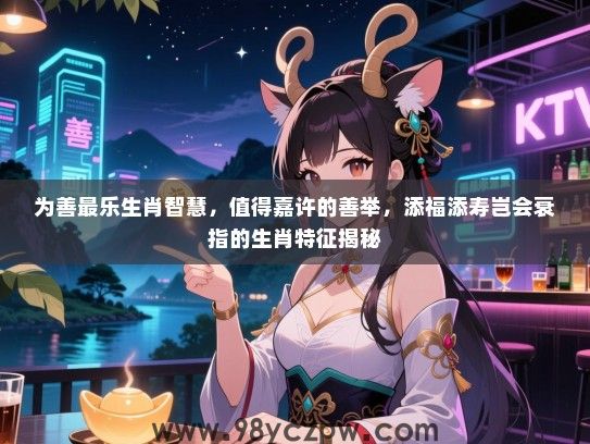 为善最乐生肖智慧，值得嘉许的善举，添福添寿岂会衰指的生肖特征揭秘