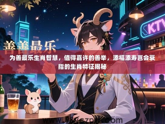 为善最乐生肖智慧，值得嘉许的善举，添福添寿岂会衰指的生肖特征揭秘