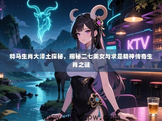 特马生肖大泽土探秘，揭秘二七女生与求是精神传奇生肖之谜