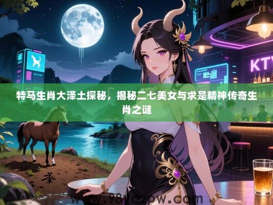 特马生肖大泽土探秘，揭秘二七女生与求是精神传奇生肖之谜