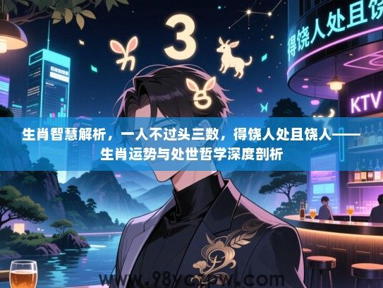 生肖智慧解析，一人不过头三数，得饶人处且饶人——生肖运势与处世哲学深度剖析