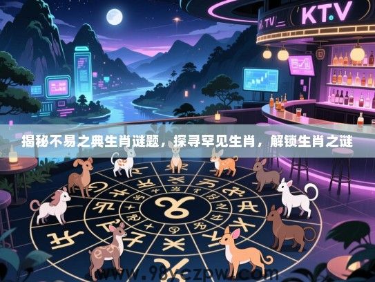 揭秘不易之典生肖谜题，探寻罕见生肖，解锁生肖之谜