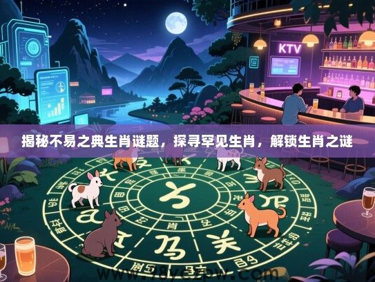 揭秘不易之典生肖谜题，探寻罕见生肖，解锁生肖之谜