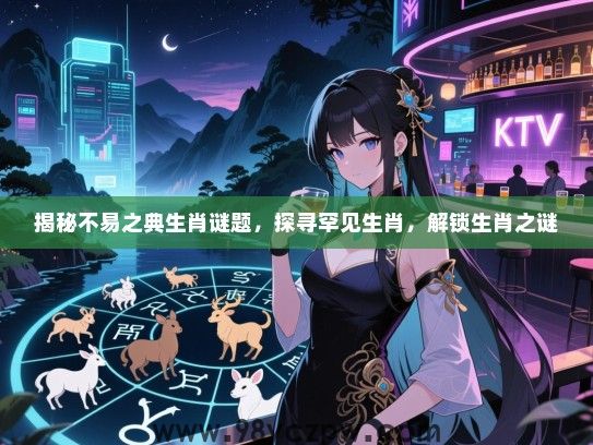 揭秘不易之典生肖谜题，探寻罕见生肖，解锁生肖之谜
