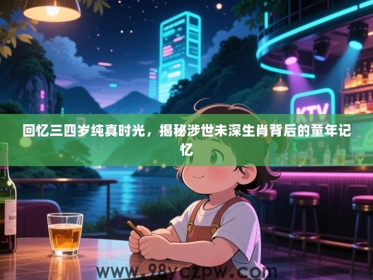 回忆三四岁纯真时光，揭秘涉世未深生肖背后的童年记忆