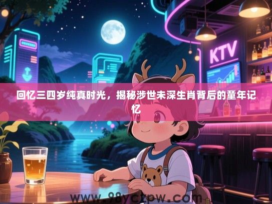 回忆三四岁纯真时光，揭秘涉世未深生肖背后的童年记忆