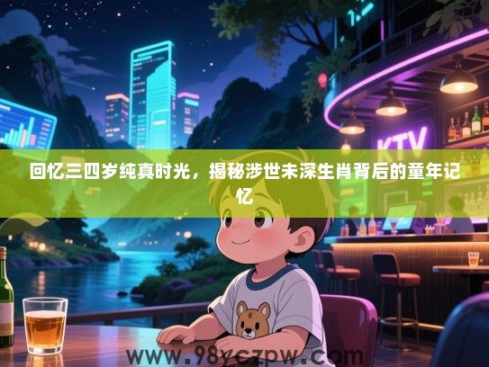 回忆三四岁纯真时光，揭秘涉世未深生肖背后的童年记忆