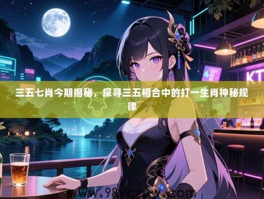 三五七肖今期揭秘，探寻三五相合中的打一生肖神秘规律