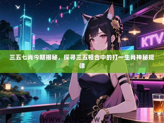 三五七肖今期揭秘，探寻三五相合中的打一生肖神秘规律