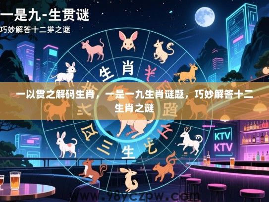 一以贯之解码生肖，一是一九生肖谜题，巧妙解答十二生肖之谜