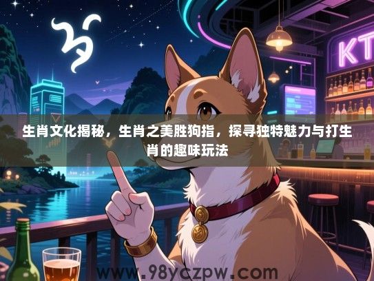 生肖文化揭秘，生肖之美胜狗指，探寻独特魅力与打生肖的趣味玩法