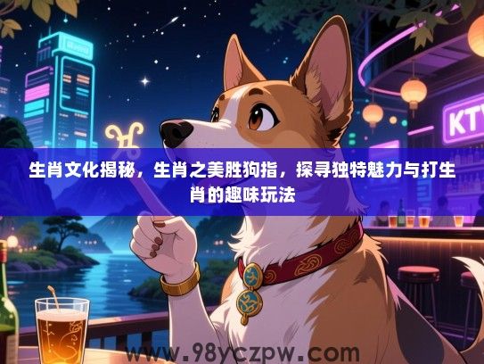 生肖文化揭秘，生肖之美胜狗指，探寻独特魅力与打生肖的趣味玩法
