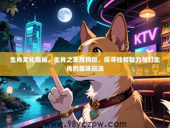 生肖文化揭秘，生肖之美胜狗指，探寻独特魅力与打生肖的趣味玩法