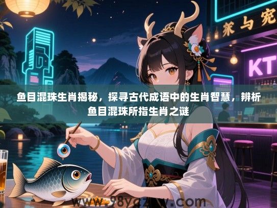 鱼目混珠生肖揭秘，探寻古代成语中的生肖智慧，辨析鱼目混珠所指生肖之谜