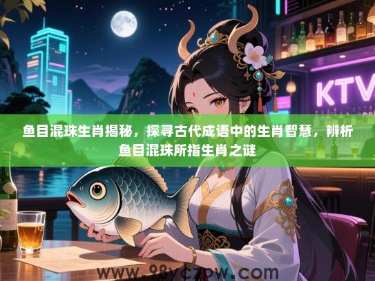 鱼目混珠生肖揭秘，探寻古代成语中的生肖智慧，辨析鱼目混珠所指生肖之谜